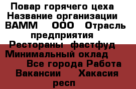 Повар горячего цеха › Название организации ­ ВАММ  , ООО › Отрасль предприятия ­ Рестораны, фастфуд › Минимальный оклад ­ 24 000 - Все города Работа » Вакансии   . Хакасия респ.